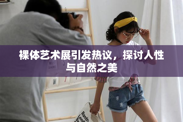 裸体艺术展引发热议，探讨人性与自然之美