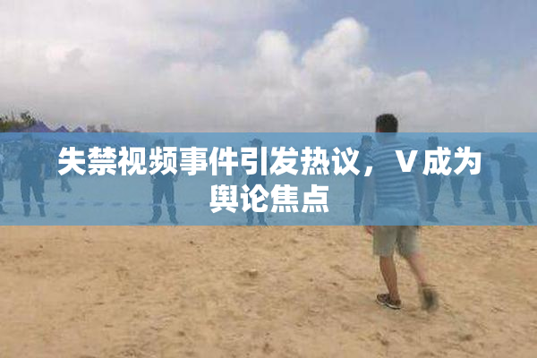 失禁视频事件引发热议，Ⅴ成为舆论焦点