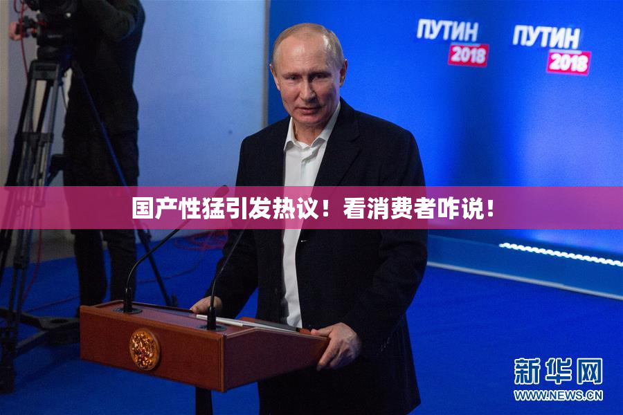 国产性猛引发热议！看消费者咋说！