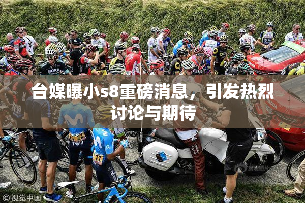 台媒曝小s8重磅消息，引发热烈讨论与期待