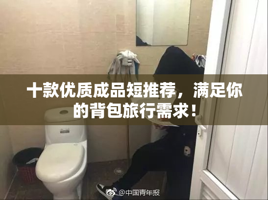 十款优质成品短推荐，满足你的背包旅行需求！