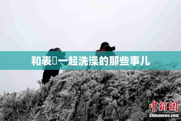 和表妺一起洗澡的那些事儿