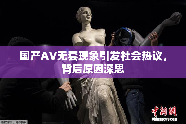 国产AV无套现象引发社会热议，背后原因深思