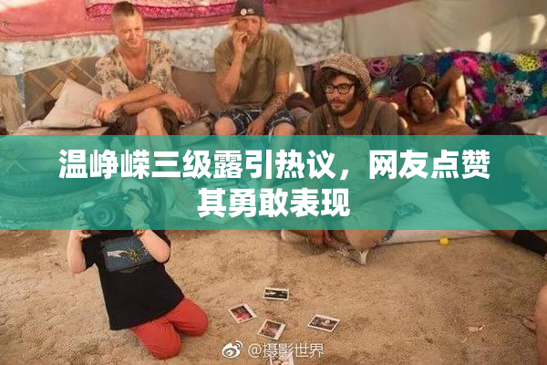 温峥嵘三级露引热议，网友点赞其勇敢表现