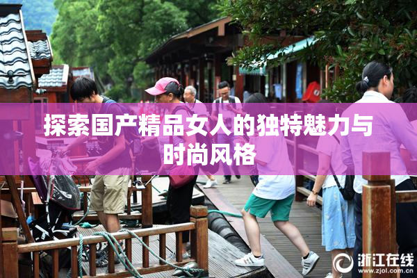 探索国产精品女人的独特魅力与时尚风格