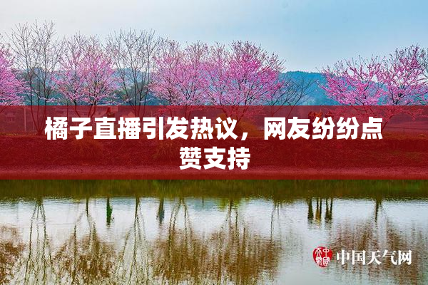 橘子直播引发热议，网友纷纷点赞支持