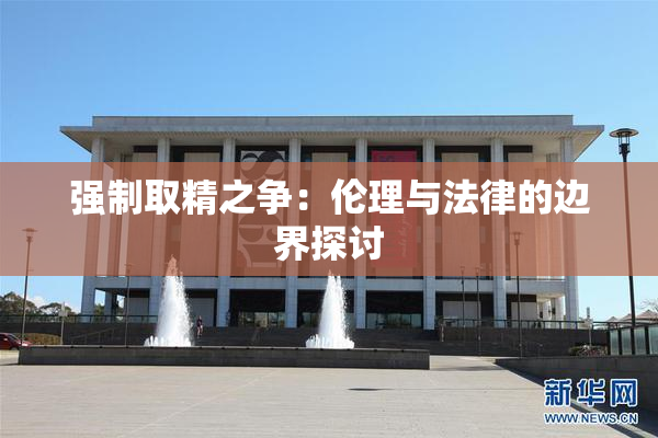 强制取精之争：伦理与法律的边界探讨