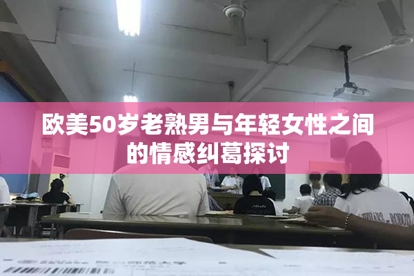 欧美50岁老熟男与年轻女性之间的情感纠葛探讨