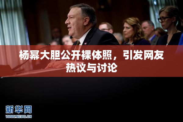 杨幂大胆公开裸体照，引发网友热议与讨论