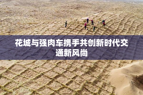 花城与强肉车携手共创新时代交通新风尚