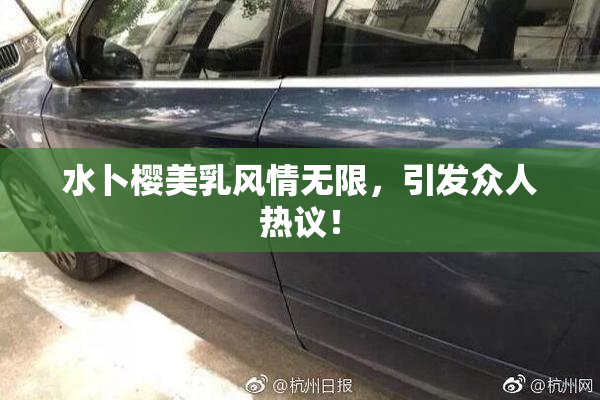 水卜樱美乳风情无限，引发众人热议！