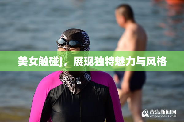 美女触碰j，展现独特魅力与风格