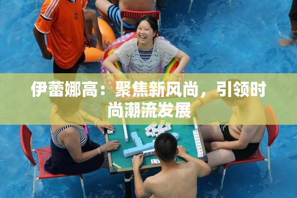 伊蕾娜高：聚焦新风尚，引领时尚潮流发展