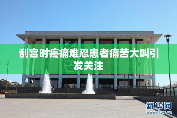 刮宫时疼痛难忍患者痛苦大叫引发关注