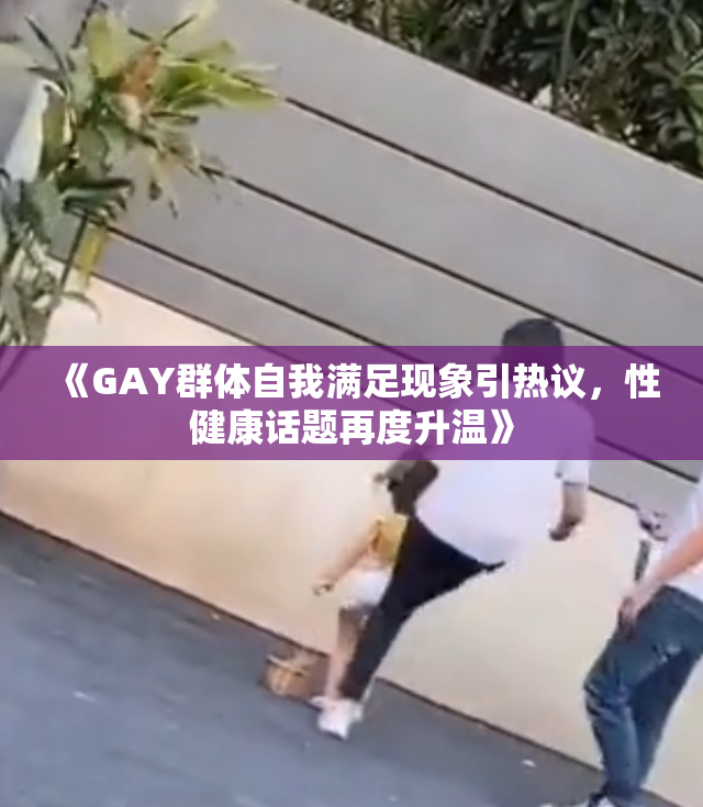 《GAY群体自我满足现象引热议，性健康话题再度升温》