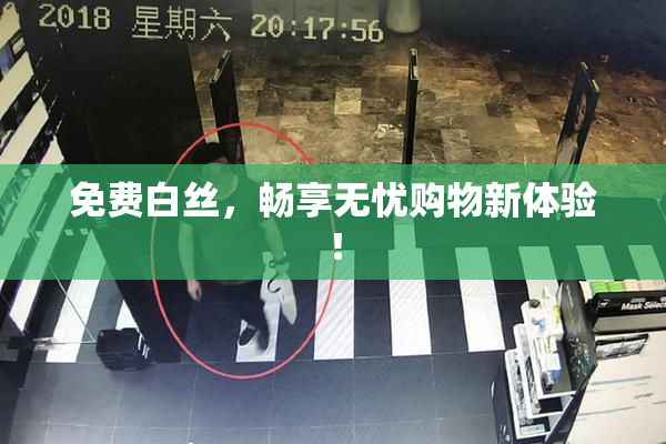 免费白丝，畅享无忧购物新体验！