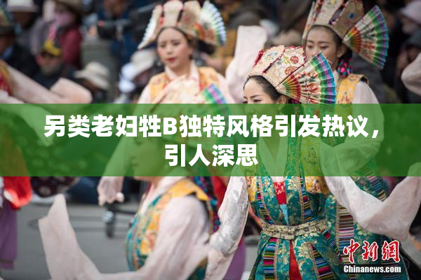另类老妇牲B独特风格引发热议，引人深思