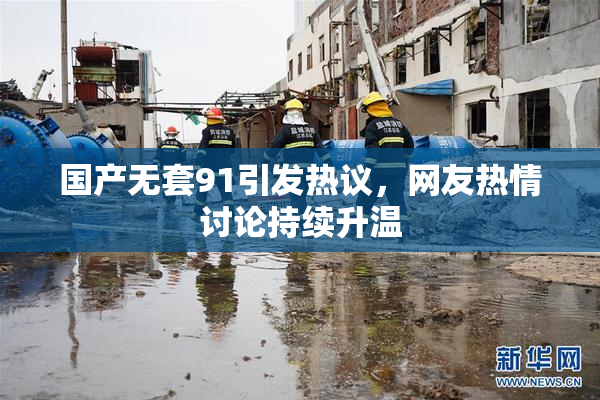 国产无套91引发热议，网友热情讨论持续升温
