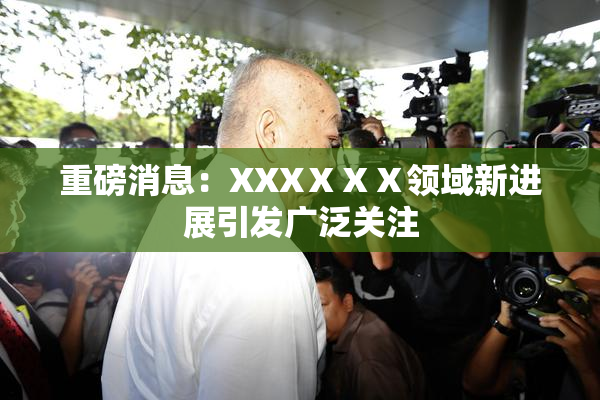 重磅消息：XXXⅩⅩⅩ领域新进展引发广泛关注