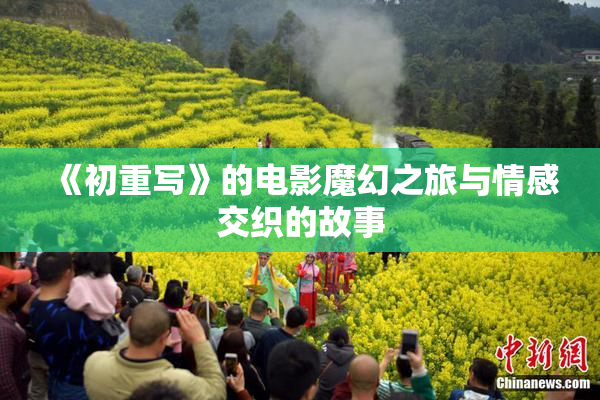 《初重写》的电影魔幻之旅与情感交织的故事