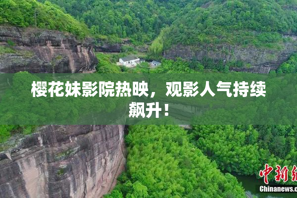 樱花妹影院热映，观影人气持续飙升！