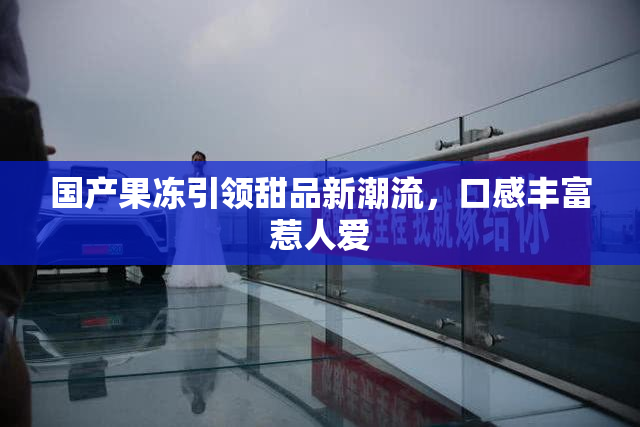 国产果冻引领甜品新潮流，口感丰富惹人爱