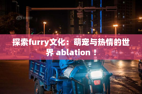 探索furry文化：萌宠与热情的世界 ablation ！