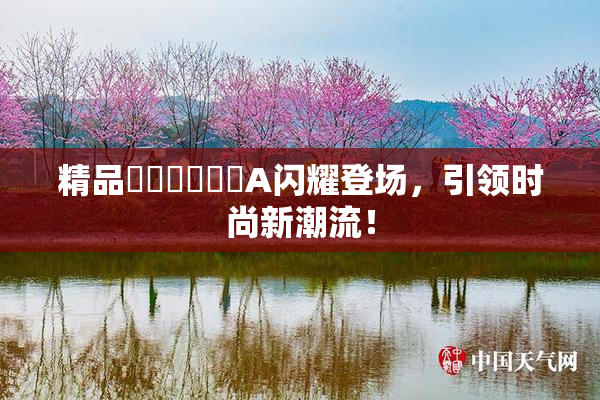 精品❌‌❌‌❌‌A闪耀登场，引领时尚新潮流！