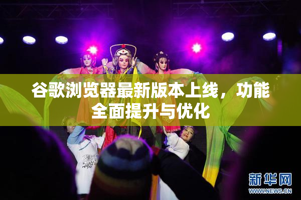 谷歌浏览器最新版本上线，功能全面提升与优化