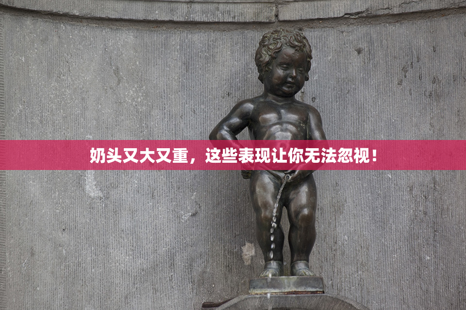 奶头又大又重，这些表现让你无法忽视！