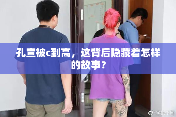 孔宣被c到高，这背后隐藏着怎样的故事？