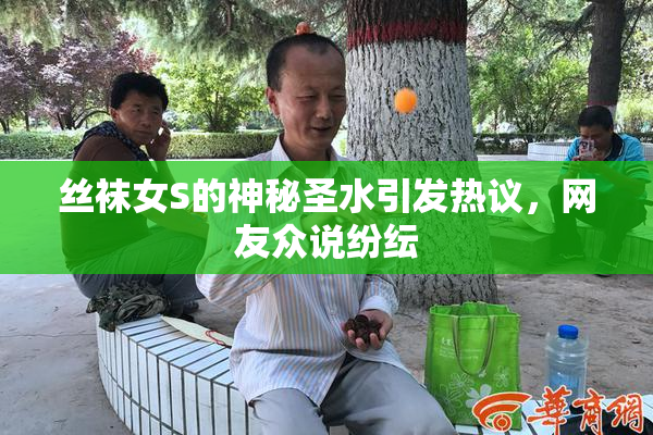 丝袜女S的神秘圣水引发热议，网友众说纷纭