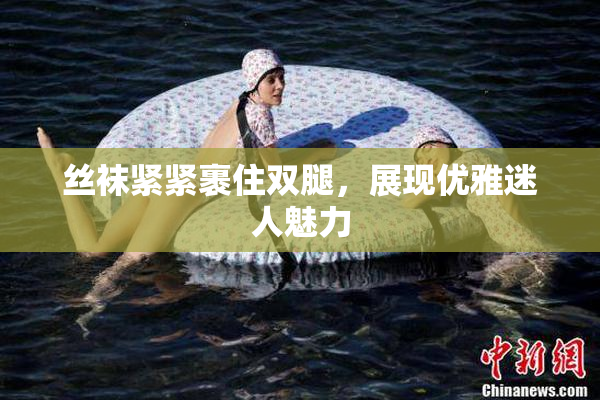 丝袜紧紧裹住双腿，展现优雅迷人魅力