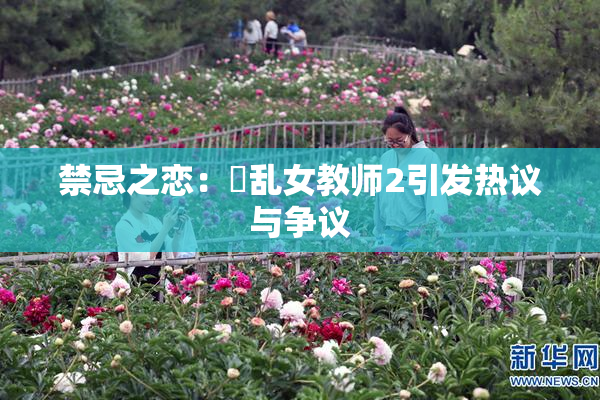 禁忌之恋：婬乱女教师2引发热议与争议