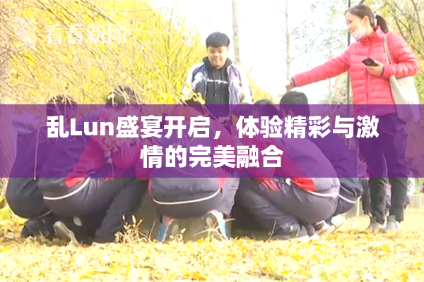 乱Lun盛宴开启，体验精彩与激情的完美融合