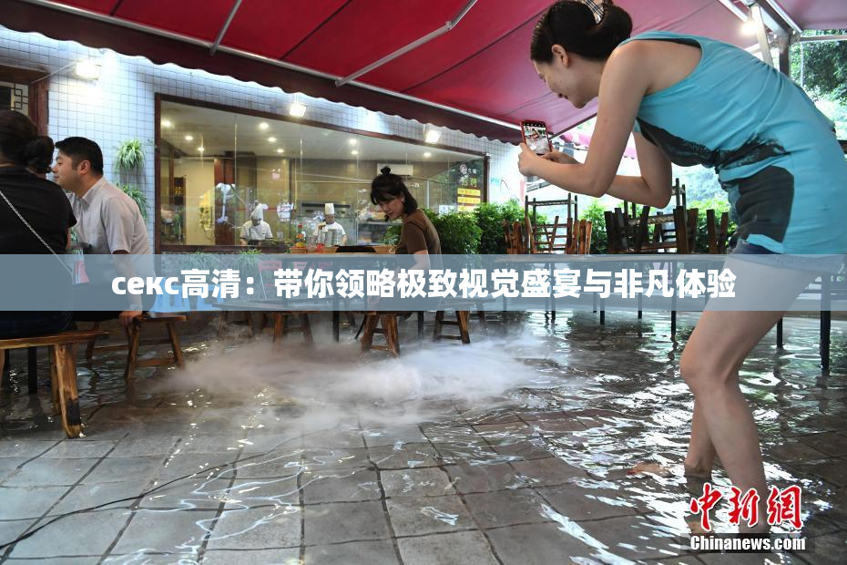 ceкс高清：带你领略极致视觉盛宴与非凡体验
