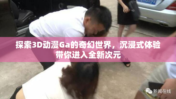 探索3D动漫Ga的奇幻世界，沉浸式体验带你进入全新次元