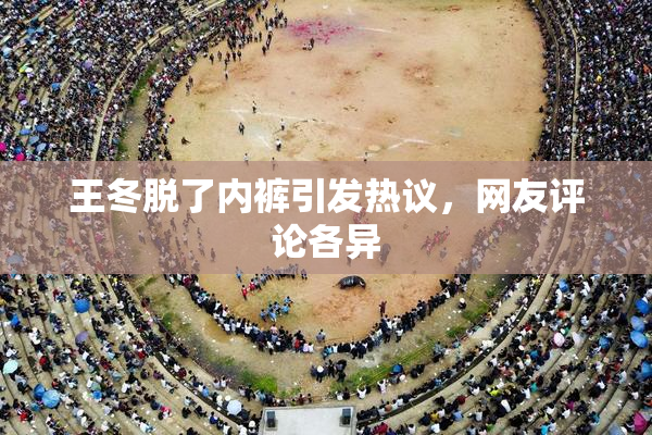 王冬脱了内裤引发热议，网友评论各异