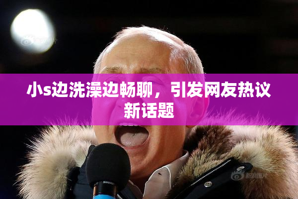 小s边洗澡边畅聊，引发网友热议新话题