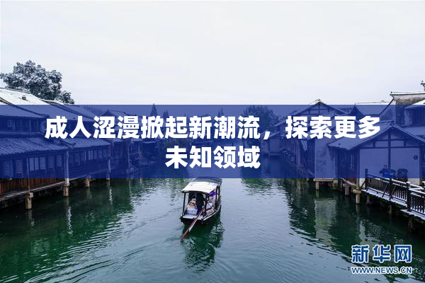 成人涩漫掀起新潮流，探索更多未知领域