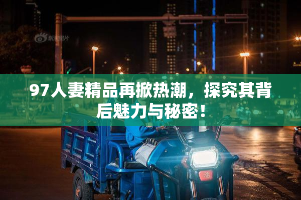 97人妻精品再掀热潮，探究其背后魅力与秘密！