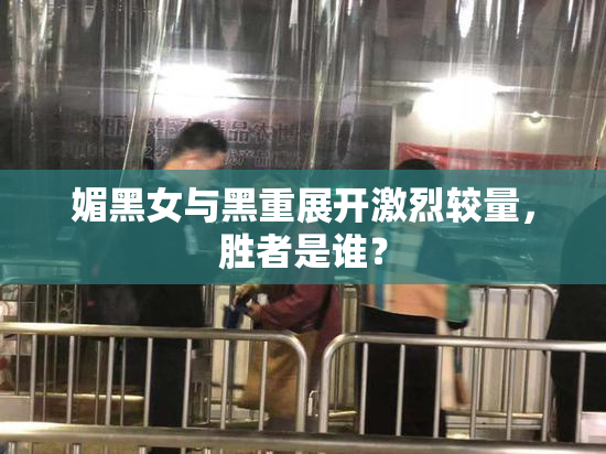 媚黑女与黑重展开激烈较量，胜者是谁？