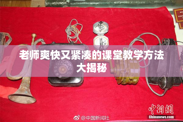 老师爽快又紧凑的课堂教学方法大揭秘
