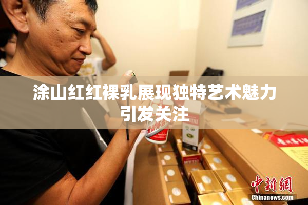 涂山红红裸乳展现独特艺术魅力引发关注