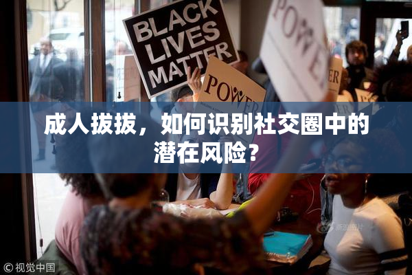 成人拔拔，如何识别社交圈中的潜在风险？