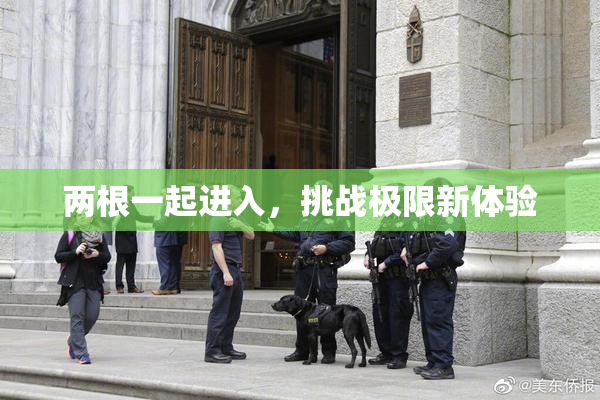 两根一起进入，挑战极限新体验