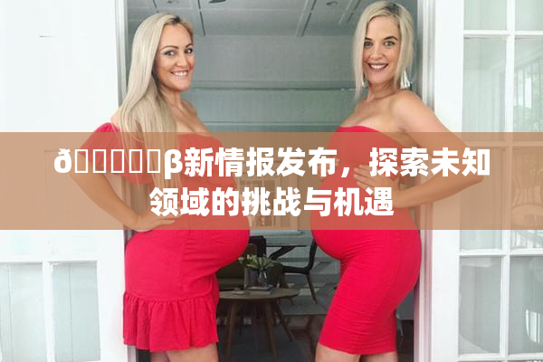 🍆❌‌β新情报发布，探索未知领域的挑战与机遇