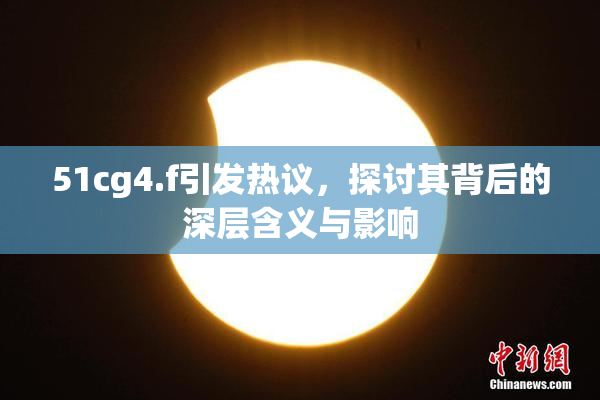 51cg4.f引发热议，探讨其背后的深层含义与影响