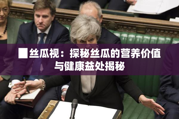 ▉丝瓜视：探秘丝瓜的营养价值与健康益处揭秘