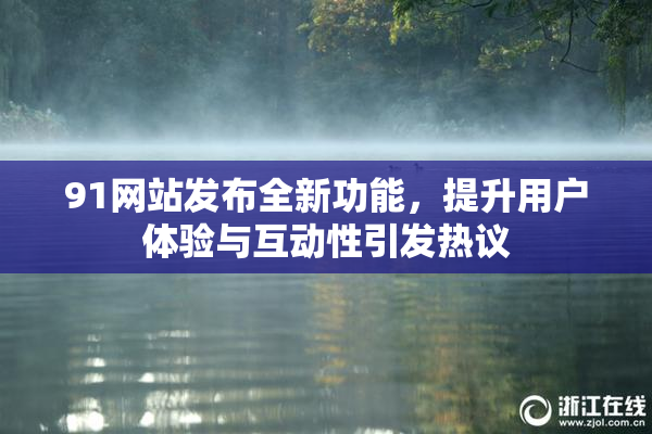 91网站发布全新功能，提升用户体验与互动性引发热议